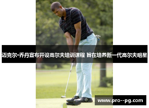 迈克尔·乔丹宣布开设高尔夫培训课程 旨在培养新一代高尔夫明星 迈克尔·乔丹宣布开设高尔夫培训课程 旨在培养新一代高尔夫明星