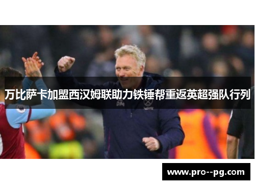 万比萨卡加盟西汉姆联助力铁锤帮重返英超强队行列 万比萨卡加盟西汉姆联助力铁锤帮重返英超强队行列