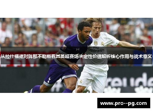 从拉什福德对阵那不勒斯看其英超赛场决定性价值解析核心作用与战术意义 从拉什福德对阵那不勒斯看其英超赛场决定性价值解析核心作用与战术意义