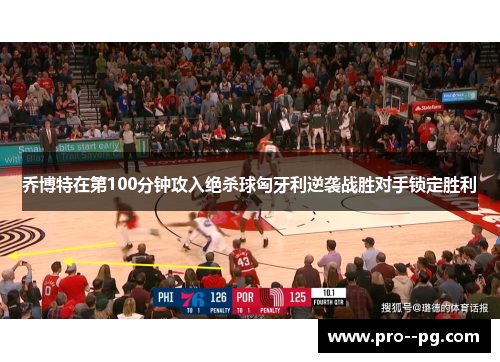 乔博特在第100分钟攻入绝杀球匈牙利逆袭战胜对手锁定胜利 乔博特在第100分钟攻入绝杀球匈牙利逆袭战胜对手锁定胜利