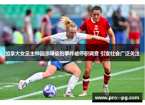 加拿大女足主帅因涉嫌偷拍事件被停职调查 引发社会广泛关注 加拿大女足主帅因涉嫌偷拍事件被停职调查 引发社会广泛关注