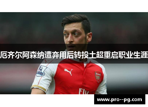 厄齐尔阿森纳遭弃用后转投土超重启职业生涯 厄齐尔阿森纳遭弃用后转投土超重启职业生涯