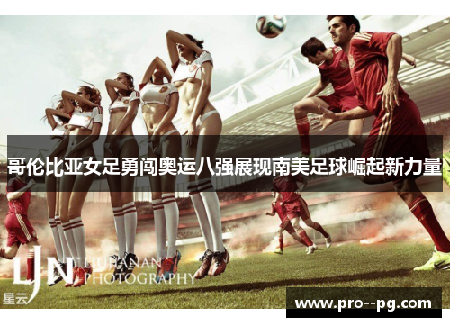 哥伦比亚女足勇闯奥运八强展现南美足球崛起新力量