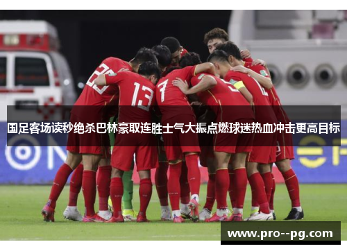 国足客场读秒绝杀巴林豪取连胜士气大振点燃球迷热血冲击更高目标