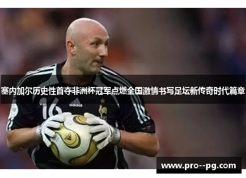 塞内加尔历史性首夺非洲杯冠军点燃全国激情书写足坛新传奇时代篇章 塞内加尔历史性首夺非洲杯冠军点燃全国激情书写足坛新传奇时代篇章