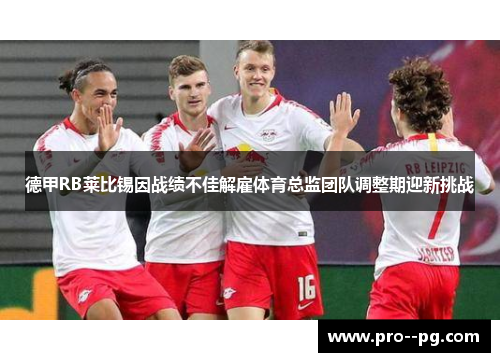 德甲RB莱比锡因战绩不佳解雇体育总监团队调整期迎新挑战
