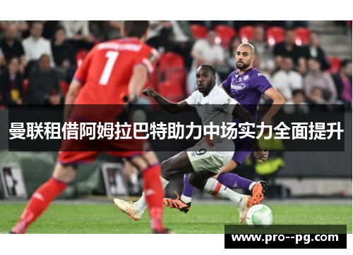 曼联租借阿姆拉巴特助力中场实力全面提升