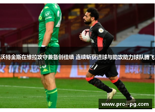 沃特金斯在维拉攻守兼备创佳绩 连续斩获进球与助攻助力球队腾飞