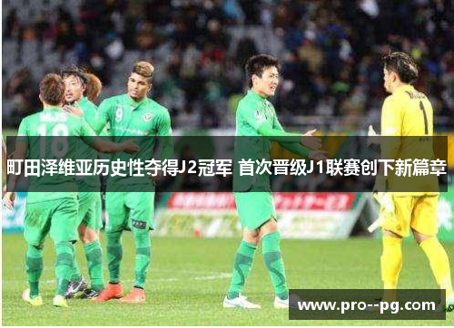 町田泽维亚历史性夺得J2冠军 首次晋级J1联赛创下新篇章 町田泽维亚历史性夺得J2冠军 首次晋级J1联赛创下新篇章