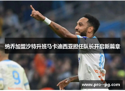 纳乔加盟沙特升班马卡迪西亚担任队长开启新篇章