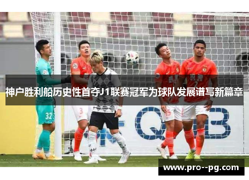 神户胜利船历史性首夺J1联赛冠军为球队发展谱写新篇章