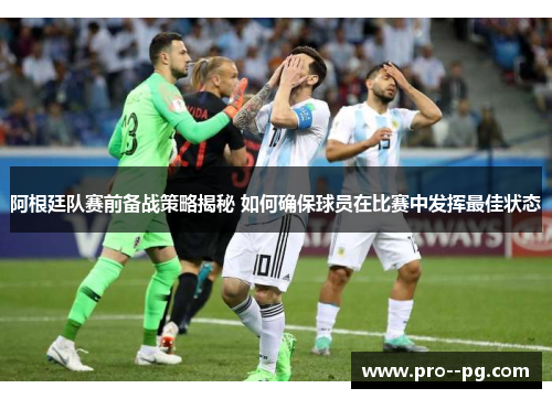 阿根廷队赛前备战策略揭秘 如何确保球员在比赛中发挥最佳状态