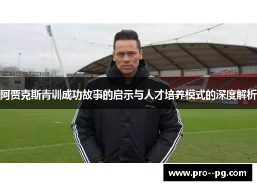 阿贾克斯青训成功故事的启示与人才培养模式的深度解析 阿贾克斯青训成功故事的启示与人才培养模式的深度解析