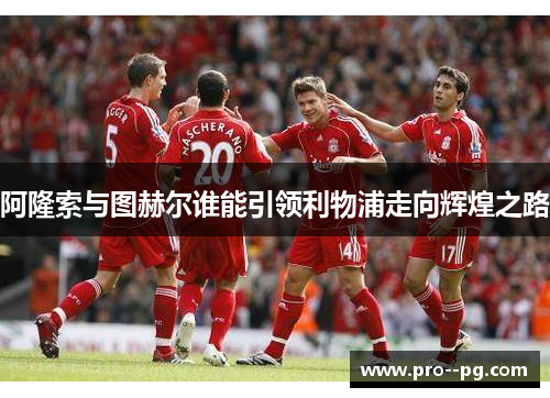 阿隆索与图赫尔谁能引领利物浦走向辉煌之路