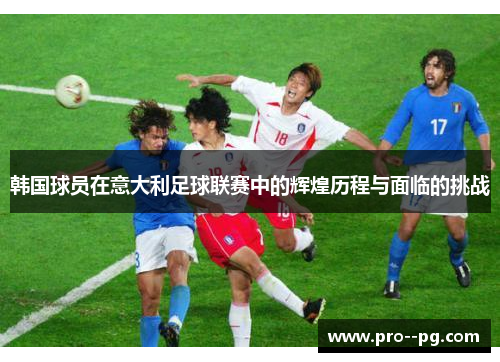 韩国球员在意大利足球联赛中的辉煌历程与面临的挑战