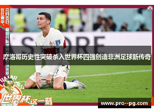 摩洛哥历史性突破杀入世界杯四强创造非洲足球新传奇 摩洛哥历史性突破杀入世界杯四强创造非洲足球新传奇