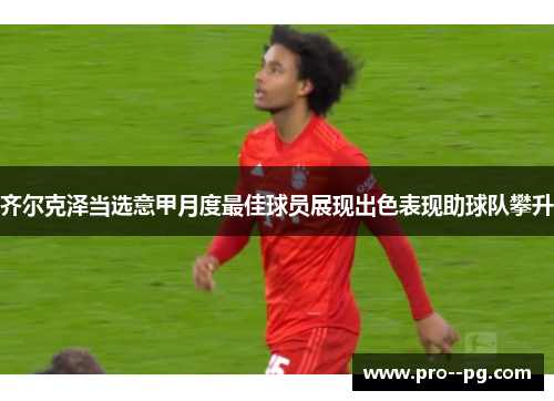齐尔克泽当选意甲月度最佳球员展现出色表现助球队攀升