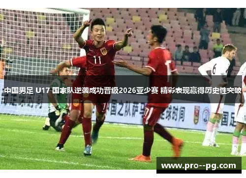 中国男足 U17 国家队逆袭成功晋级2026亚少赛 精彩表现赢得历史性突破 中国男足 U17 国家队逆袭成功晋级2026亚少赛 精彩表现赢得历史性突破