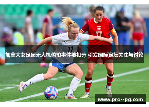 加拿大女足因无人机偷拍事件被扣分 引发国际足坛关注与讨论 加拿大女足因无人机偷拍事件被扣分 引发国际足坛关注与讨论