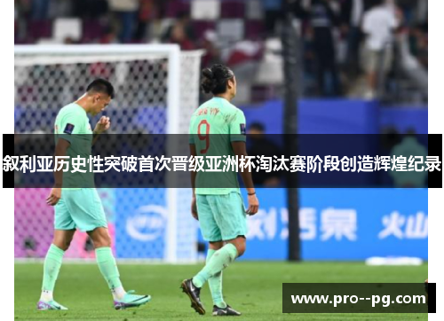 叙利亚历史性突破首次晋级亚洲杯淘汰赛阶段创造辉煌纪录