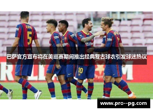 巴萨官方宣布将在美巡赛期间推出经典复古球衣引发球迷热议 巴萨官方宣布将在美巡赛期间推出经典复古球衣引发球迷热议