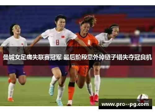 曼城女足痛失联赛冠军 最后阶段意外掉链子错失夺冠良机 曼城女足痛失联赛冠军 最后阶段意外掉链子错失夺冠良机