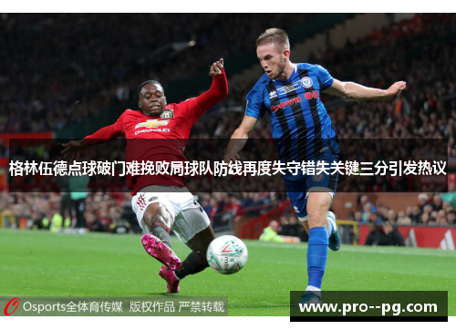 格林伍德点球破门难挽败局球队防线再度失守错失关键三分引发热议 格林伍德点球破门难挽败局球队防线再度失守错失关键三分引发热议