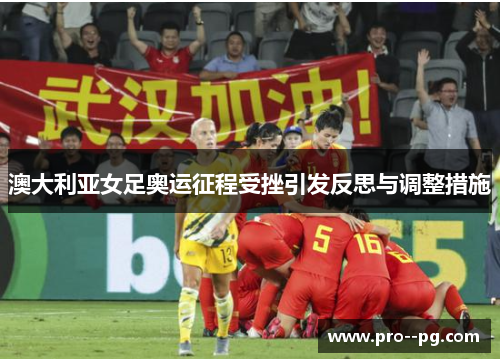 澳大利亚女足奥运征程受挫引发反思与调整措施 澳大利亚女足奥运征程受挫引发反思与调整措施