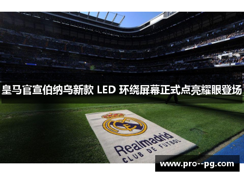 皇马官宣伯纳乌新款 LED 环绕屏幕正式点亮耀眼登场 皇马官宣伯纳乌新款 LED 环绕屏幕正式点亮耀眼登场