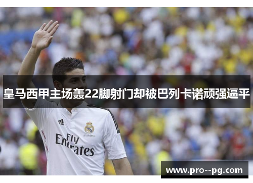 皇马西甲主场轰22脚射门却被巴列卡诺顽强逼平 皇马西甲主场轰22脚射门却被巴列卡诺顽强逼平