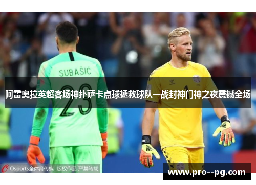 阿雷奥拉英超客场神扑萨卡点球拯救球队一战封神门神之夜震撼全场 阿雷奥拉英超客场神扑萨卡点球拯救球队一战封神门神之夜震撼全场